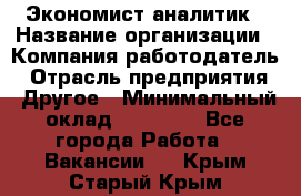 Экономист-аналитик › Название организации ­ Компания-работодатель › Отрасль предприятия ­ Другое › Минимальный оклад ­ 15 500 - Все города Работа » Вакансии   . Крым,Старый Крым